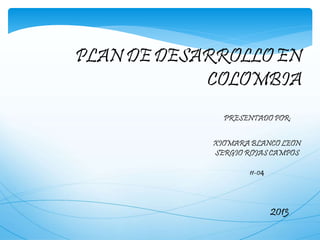 PLAN DE DESARROLLO EN
COLOMBIA
PRESENTADO POR:
2013
XIOMARA BLANCO LEON
SERGIO ROJAS CAMPOS
11-04
 
