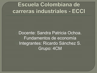 Docente: Sandra Patricia Ochoa.
Fundamentos de economía
Integrantes: Ricardo Sánchez S.
Grupo: 4CM
 