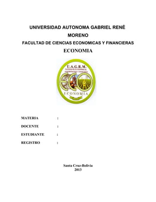 UNIVERSIDAD AUTONOMA GABRIEL RENÉ 
MORENO 
FACULTAD DE CIENCIAS ECONOMICAS Y FINANCIERAS 
ECONOMIA 
MATERIA : 
DOCENTE : 
ESTUDIANTE : 
REGISTRO : 
Santa Cruz-Bolivia 
2013 
