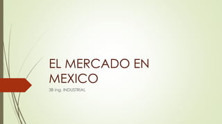 EL MERCADO EN 
MEXICO 
3B ing. INDUSTRIAL 
 