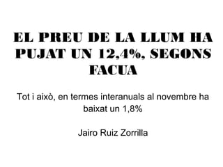 EL PREU DE LA LLUM HA 
PUJAT UN 12,4%, SEGONS 
FACUA 
Tot i això, en termes interanuals al novembre ha 
baixat un 1,8% 
Jairo Ruiz Zorrilla 
 