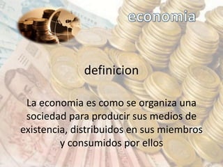 definicion
La economia es como se organiza una
sociedad para producir sus medios de
existencia, distribuidos en sus miembros
y consumidos por ellos
 