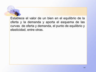 140
Establece el valor de un bien en el equilibrio de la
oferta y la demanda y aporta el esquema de las
curvas de oferta y demanda, el punto de equilibrio y
elasticidad, entre otras.
 