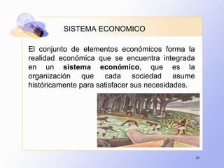 20
El conjunto de elementos económicos forma la
realidad económica que se encuentra integrada
en un sistema económico, que es la
organización que cada sociedad asume
históricamente para satisfacer sus necesidades.
SISTEMA ECONOMICO
 
