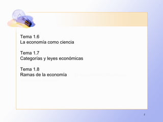 5
Tema 1.6
La economía como ciencia
Tema 1.7
Categorías y leyes económicas
Tema 1.8
Ramas de la economía El documental describe la
economía de mater
 