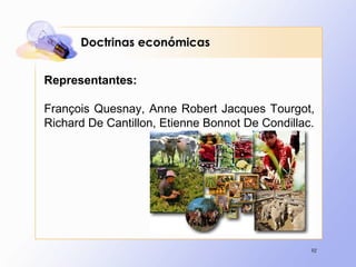92
Representantes:
François Quesnay, Anne Robert Jacques Tourgot,
Richard De Cantillon, Etienne Bonnot De Condillac.
Doctrinas económicas
 