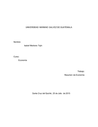 UNIVERSIDAD MARIANO GALVEZ DE GUATEMALA
Nombre:
Isabel Medrano Tojín
Curso:
Economía
Trabajo:
Resumen de Economía
Santa Cruz del Quiché, 25 de Julio de 2015
 