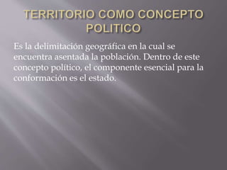 Es la delimitación geográfica en la cual se
encuentra asentada la población. Dentro de este
concepto político, el componente esencial para la
conformación es el estado.
 