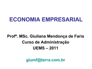 ECONOMIA EMPRESARIAL
Profª. MSc. Giuliana Mendonça de Faria
Curso de Administração
UEMS – 2011
giumf@terra.com.br
 