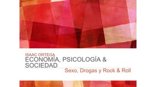 ISAAC ORTEGA
ECONOMÍA, PSICOLOGÍA &
SOCIEDAD
Sexo, Drogas y Rock & Roll
 