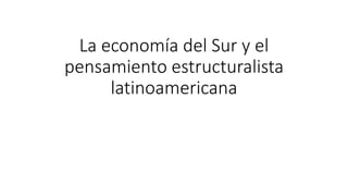 La economía del Sur y el
pensamiento estructuralista
latinoamericana
 