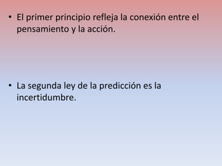 • El primer principio refleja la conexión entre el
pensamiento y la acción.
• La segunda ley de la predicción es la
incert...