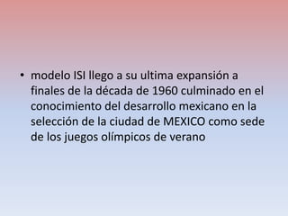• modelo ISI llego a su ultima expansión a
finales de la década de 1960 culminado en el
conocimiento del desarrollo mexica...