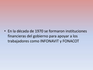 • En la década de 1970 se formaron instituciones
financieras del gobierno para apoyar a los
trabajadores como INFONAVIT y ...
