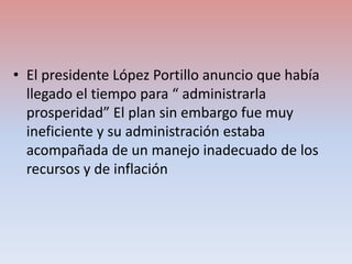 • El presidente López Portillo anuncio que había
llegado el tiempo para “ administrarla
prosperidad” El plan sin embargo f...