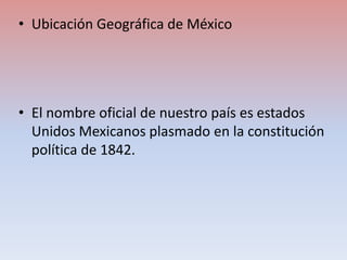 • Ubicación Geográfica de México
• El nombre oficial de nuestro país es estados
Unidos Mexicanos plasmado en la constituci...