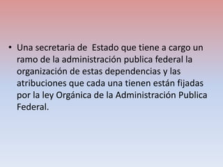 • Una secretaria de Estado que tiene a cargo un
ramo de la administración publica federal la
organización de estas depende...