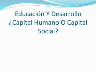 Educación Y Desarrollo
¿Capital Humano O Capital
Social?
 