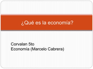 ¿Qué es la economía?
Corvalan 5to
Economía (Marcelo Cabrera)
 