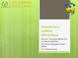 Economía y
política
alimentaria
Alumno: Francisco Alfredo De
La Garza Cárdenas
Dra. Rocío Margarita Uresti
Martin
Cd. Victoria tamps.
 