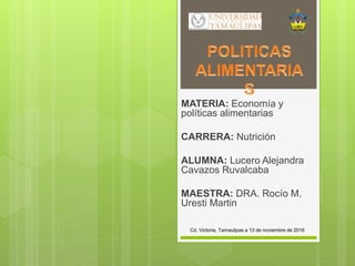 MATERIA: Economía y
políticas alimentarias
CARRERA: Nutrición
ALUMNA: Lucero Alejandra
Cavazos Ruvalcaba
MAESTRA: DRA. Rocío M.
Uresti Martin
Cd. Victoria, Tamaulipas a 13 de noviembre de 2016
 