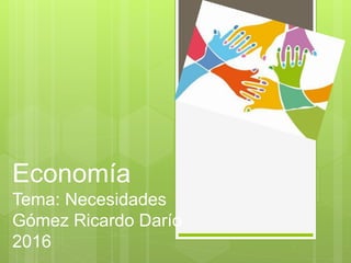 Economía
Tema: Necesidades
Gómez Ricardo Darío
2016
 