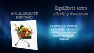 un mercado se encuentra
en equilibrio cuando la
cantidad demandada es
igual al la cantidad
ofertadas
 
