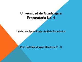 Universidad de Guadalajara
Preparatoria No. 4
Unidad de Aprendizaje: Análisis Económico
Por: Saúl Mondragón Mendoza 6°C
 
