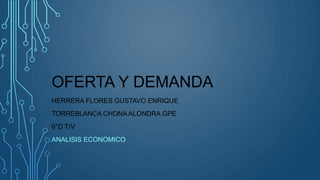OFERTA Y DEMANDA
HERRERA FLORES GUSTAVO ENRIQUE
TORREBLANCA CHONA ALONDRA GPE
6°D T/V
ANALISIS ECONOMICO
 