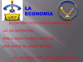 ECONOMIA Y POLITICAS ALIMENTARIAS
LIC. EN NUTRICION
PABLO ISAAC FLORES MORALES
DRA. ROCIO M. URESTI MARIN
CD. VICTORIA TMPS. MEXICO A 17/06/2017
LA
ECONOMIA
 