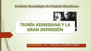 FACILITADORA: M. C. CRISTINA ALBARRÁN FARÍAS
TEORÍA KEINESIANA Y LA
GRAN DEPRESIÓN
 