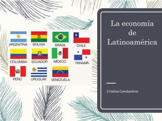 La economía
de
Latinoamérica
Cristina Constantino
 