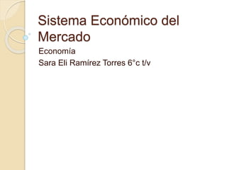 Sistema Económico del
Mercado
Economía
Sara Eli Ramírez Torres 6°c t/v
 