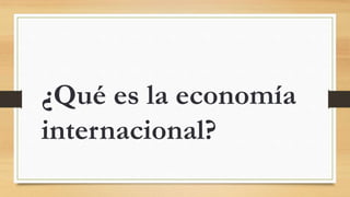 ¿Qué es la economía
internacional?
 