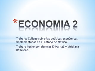 Trabajo: Collage sobre las políticas económicas
implementadas en el Estado de México.
Trabajo hecho por alumnas Erika Itzá y Viridiana
Balbuena.
*
 