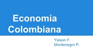 Economía
Colombiana
Yeison F.
Montenegro P.
 