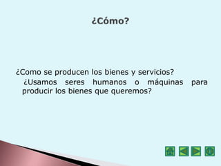 ¿Como se producen los bienes y servicios?
¿Usamos seres humanos o máquinas para
producir los bienes que queremos?
 