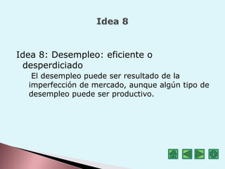 Idea 8: Desempleo: eficiente o
desperdiciado
El desempleo puede ser resultado de la
imperfección de mercado, aunque algún tipo de
desempleo puede ser productivo.
 