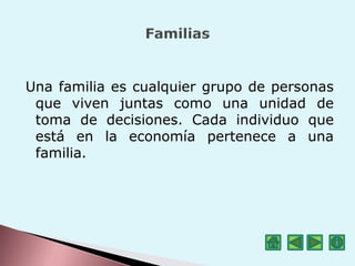 Una familia es cualquier grupo de personas
que viven juntas como una unidad de
toma de decisiones. Cada individuo que
está en la economía pertenece a una
familia.
 