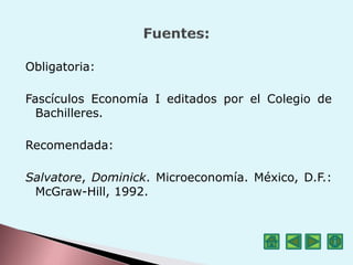 Obligatoria:
Fascículos Economía I editados por el Colegio de
Bachilleres.
Recomendada:
Salvatore, Dominick. Microeconomía. México, D.F.:
McGraw-Hill, 1992.
 