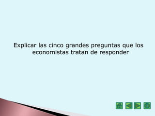 Explicar las cinco grandes preguntas que los
economistas tratan de responder
 