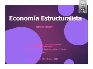 Economía Estructuralista
MIGUEL TORRES
Escuela de verano sobre economías
latinoamericanas
Comisión Económica para América Latina y el Caribe
(CEPAL)
Santiago, 16 y 17 de Julio de 2019
 