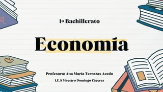 Economía
1º Bachillerato
Profesora: Ana María Terrazas Acedo
I.E.S Maestro Domingo Cáceres
 