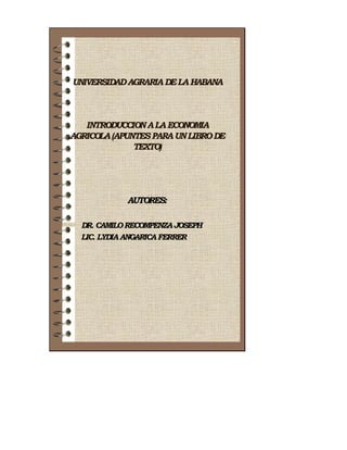 UNIVERSIDADAGRARIA DELAHABANA
INTRODUCCIONALAECONOMIA
AGRICOLA(APUNTESPARAUNLIBRODE
TEXTO)
AUTORES:
DR. CAMILORECOMPENZAJOSEPH
LIC. LYDIAANGARICAFERRER
 