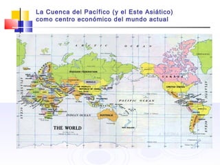 La Cuenca del Pacífico (y el Este Asiático)
como centro económico del mundo actual
 