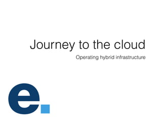 Journey to the cloud
Operating hybrid infrastructure
 