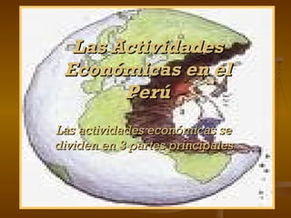 Las Actividades Económicas en el Perú Las actividades económicas se dividen en 3 partes principales 