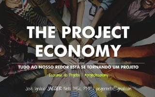 TUDO AO NOSSO REDOR ESTÁ SE TORNANDO UM PROJETO
THE PROJECT
ECONOMY
Economia de Projetos | #projecteconomy
José Ignácio JAEGER Neto, MSc, PMP | jaegerneto@gmail.com
 
