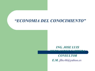 “ ECONOMIA DEL CONOCIMIENTO” ING. JOSE LUIS HERNANDEZ CABRERA CONSULTOR E.M.  [email_address]   
