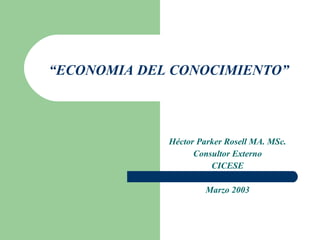 “ ECONOMIA DEL CONOCIMIENTO” Héctor Parker Rosell MA. MSc. Consultor Externo CICESE Marzo 2003 